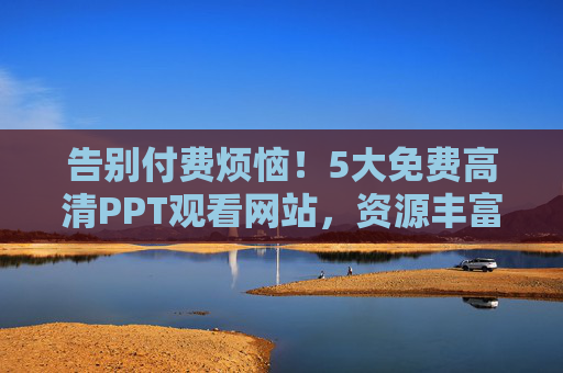 告别付费烦恼！5大免费高清PPT观看网站，资源丰富、画质清晰，在线学习办公必备，告别付费烦恼！5大免费高清PPT观看网站，资源丰富、画质清晰，学习办公必备