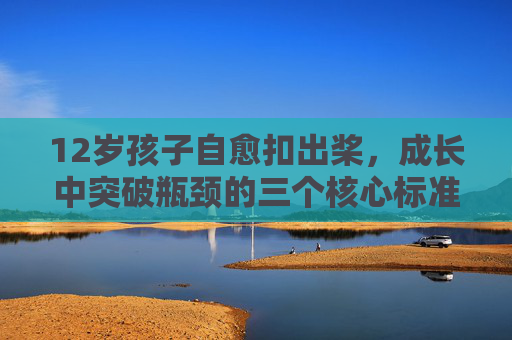 12岁孩子自愈扣出桨，成长中突破瓶颈的三个核心标准，12岁孩子自愈扣出桨，成长突破瓶颈的三个核心标准