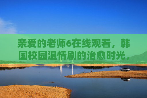 亲爱的老师6在线观看,韩国校园温情剧的治愈时光,亲爱的老师6在线观看,韩国校园温情治愈时光 亲爱的老师6在线观看,韩国校园温情剧的治愈时光,亲爱的老师6在线观看,韩国校园温情治愈时光