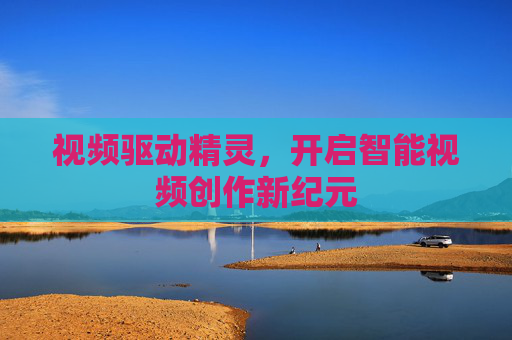 视频驱动精灵,开启智能视频创作新纪元 视频驱动精灵,开启智能视频创作新纪元