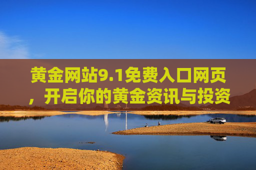 黄金网站9.1免费入口网页,开启你的黄金资讯与投资便捷之门,黄金网站9.1免费入口,开启资讯与投资便捷之门 黄金网站9.1免费入口网页,开启你的黄金资讯与投资便捷之门,黄金网站9.1免费入口,开启资讯与投资便捷之门