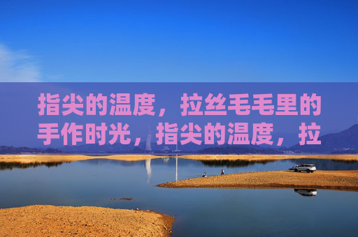 指尖的温度,拉丝毛毛里的手作时光,指尖的温度,拉丝毛毛里的手作时光 指尖的温度,拉丝毛毛里的手作时光,指尖的温度,拉丝毛毛里的手作时光