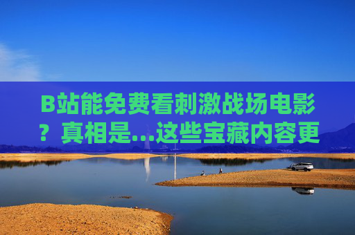 B站能免费看刺激战场电影?真相是…这些宝藏内容更值得追!B站刺激战场电影免费?这些宝藏内容更值得追! B站能免费看刺激战场电影?真相是…这些宝藏内容更值得追!B站刺激战场电影免费?这些宝藏内容更值得追!