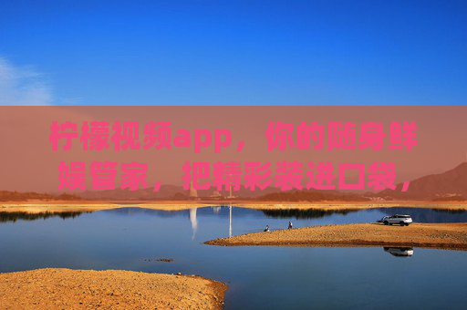 柠檬视频app,你的随身鲜娱管家,把精彩装进口袋,柠檬视频app,随身鲜娱管家,精彩装进口袋 柠檬视频app,你的随身鲜娱管家,把精彩装进口袋,柠檬视频app,随身鲜娱管家,精彩装进口袋