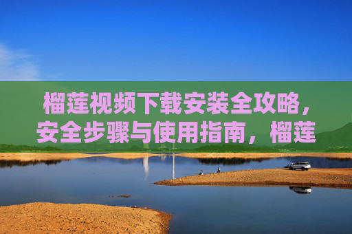 榴莲视频下载安装全攻略,安全步骤与使用指南,榴莲视频下载安装全攻略,安全步骤与使用指南 榴莲视频下载安装全攻略,安全步骤与使用指南,榴莲视频下载安装全攻略,安全步骤与使用指南
