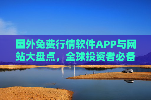 国外免费行情软件APP与网站大盘点，全球投资者必备工具，国外免费行情软件APP与网站大盘点，全球投资者必备工具