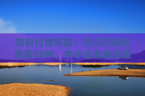 告别付费焦虑!永久在线的免费CRM,中小企业的轻量级增长引擎,永久免费CRM,中小企业的轻量级增长引擎 告别付费焦虑!永久在线的免费CRM,中小企业的轻量级增长引擎,永久免费CRM,中小企业的轻量级增长引擎