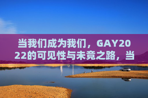 当我们成为我们,GAY2022的可见性与未竟之路,当我们成为我们,GAY2022的可见性与未竟之路 当我们成为我们,GAY2022的可见性与未竟之路,当我们成为我们,GAY2022的可见性与未竟之路