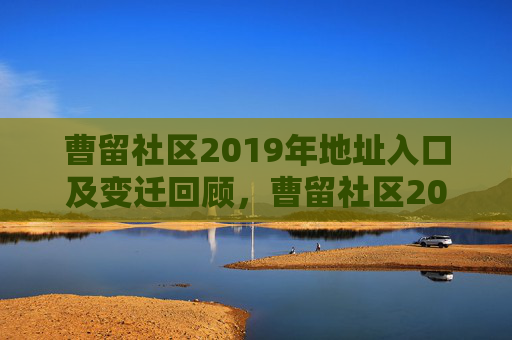 曹留社区2019年地址入口及变迁回顾,曹留社区2019年地址入口变迁回顾 曹留社区2019年地址入口及变迁回顾,曹留社区2019年地址入口变迁回顾