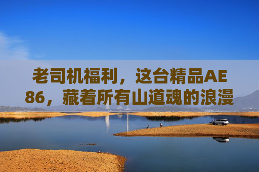 老司机福利,这台精品AE86,藏着所有山道魂的浪漫,老司机福利,这台精品AE86,藏着山道魂的浪漫 老司机福利,这台精品AE86,藏着所有山道魂的浪漫,老司机福利,这台精品AE86,藏着山道魂的浪漫