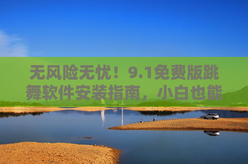 无风险无忧!9.1免费版跳舞软件安装指南,小白也能轻松上手,无风险无忧!9.1免费版跳舞软件安装指南(小白轻松上手) 无风险无忧!9.1免费版跳舞软件安装指南,小白也能轻松上手,无风险无忧!9.1免费版跳舞软件安装指南(小白轻松上手)