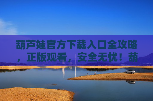 葫芦娃官方下载入口全攻略,正版观看,安全无忧!葫芦娃官方下载入口全攻略,正版观看安全无忧 葫芦娃官方下载入口全攻略,正版观看,安全无忧!葫芦娃官方下载入口全攻略,正版观看安全无忧