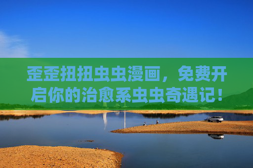 歪歪扭扭虫虫漫画,免费开启你的治愈系虫虫奇遇记!歪歪扭扭虫虫漫画,免费治愈系奇遇记 歪歪扭扭虫虫漫画,免费开启你的治愈系虫虫奇遇记!歪歪扭扭虫虫漫画,免费治愈系奇遇记