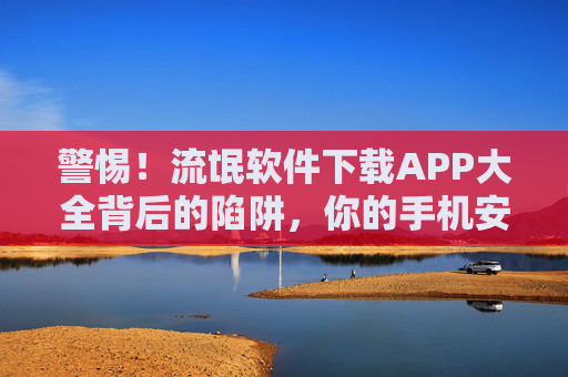 警惕!流氓软件下载APP大全背后的陷阱,你的手机安全吗?警惕!流氓软件下载APP大全背后的陷阱,你的手机安全吗? 警惕!流氓软件下载APP大全背后的陷阱,你的手机安全吗?警惕!流氓软件下载APP大全背后的陷阱,你的手机安全吗?