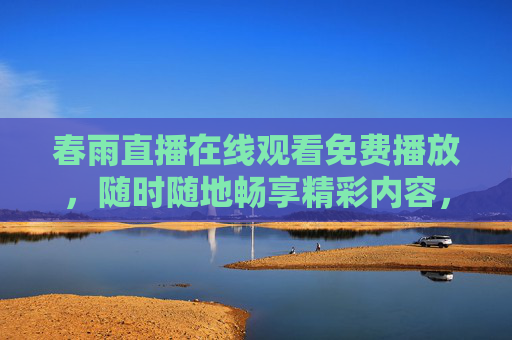 春雨直播在线观看免费播放,随时随地畅享精彩内容,春雨直播免费在线观看,随时随地畅享精彩 春雨直播在线观看免费播放,随时随地畅享精彩内容,春雨直播免费在线观看,随时随地畅享精彩
