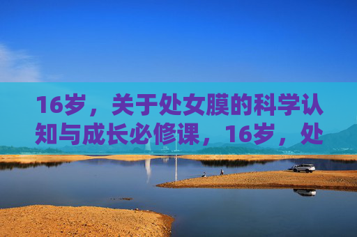 16岁,关于处女膜的科学认知与成长必修课,16岁,处女膜的科学认知与成长必修课 16岁,关于处女膜的科学认知与成长必修课,16岁,处女膜的科学认知与成长必修课