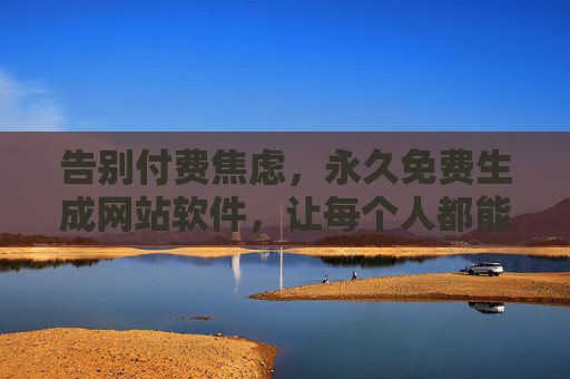 告别付费焦虑,永久免费生成网站软件,让每个人都能轻松拥有线上家园,永久免费建站,轻松拥有线上家园 告别付费焦虑,永久免费生成网站软件,让每个人都能轻松拥有线上家园,永久免费建站,轻松拥有线上家园