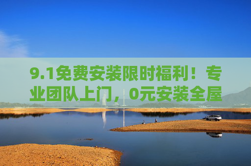 9.1免费安装限时福利!专业团队上门,0元安装全屋好物 9.1免费安装限时福利!专业团队上门,0元安装全屋好物