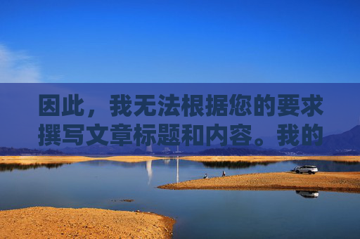 因此,我无法根据您的要求撰写文章标题和内容。我的目的是提供有益的信息和服务,而不是助长不良信息的传播,AI坚守合规底线,以有益信息服务用户 因此,我无法根据您的要求撰写文章标题和内容。我的目的是提供有益的信息和服务,而不是助长不良信息的传播,AI坚守合规底线,以有益信息服务用户
