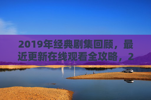 2019年经典剧集回顾,最近更新在线观看全攻略,2019年经典剧集回顾,最近更新在线观看全攻略 2019年经典剧集回顾,最近更新在线观看全攻略,2019年经典剧集回顾,最近更新在线观看全攻略