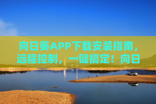 向日葵APP下载安装指南，远程控制，一键搞定！向日葵APP下载安装与远程控制指南，一键搞定