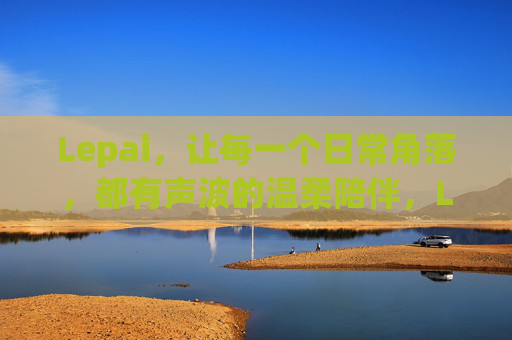 Lepai，让每一个日常角落，都有声波的温柔陪伴，Lepai，日常角落的声波温柔陪伴