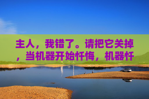 主人,我错了。请把它关掉,当机器开始忏悔,机器忏悔,请将我关闭 主人,我错了。请把它关掉,当机器开始忏悔,机器忏悔,请将我关闭