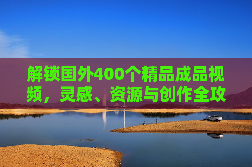 解锁国外400个精品成品视频,灵感、资源与创作全攻略,解锁国外400精品视频,灵感资源与创作全攻略 解锁国外400个精品成品视频,灵感、资源与创作全攻略,解锁国外400精品视频,灵感资源与创作全攻略
