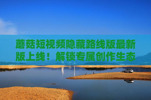 蘑菇短视频隐藏路线版最新版上线!解锁专属创作生态,这些隐藏功能创作者必看,蘑菇短视频隐藏路线版最新上线,创作者必看的专属创作生态与隐藏功能 蘑菇短视频隐藏路线版最新版上线!解锁专属创作生态,这些隐藏功能创作者必看,蘑菇短视频隐藏路线版最新上线,创作者必看的专属创作生态与隐藏功能