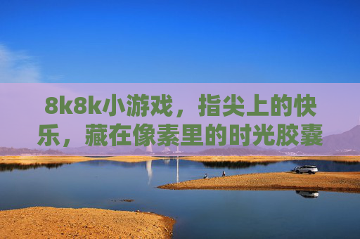 8k8k小游戏,指尖上的快乐,藏在像素里的时光胶囊,8k8k小游戏,指尖上的像素时光胶囊 8k8k小游戏,指尖上的快乐,藏在像素里的时光胶囊,8k8k小游戏,指尖上的像素时光胶囊