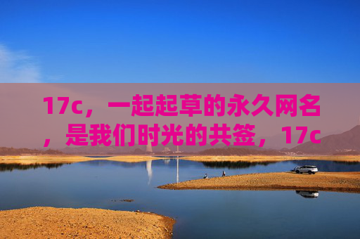 17c，一起起草的永久网名，是我们时光的共签，17c，共签时光的永久网名
