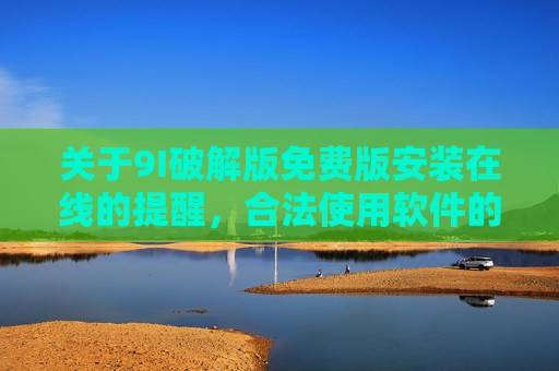 关于9I破解版免费版安装在线的提醒,合法使用软件的重要性,警惕9I破解版免费安装,合法使用软件的重要性 关于9I破解版免费版安装在线的提醒,合法使用软件的重要性,警惕9I破解版免费安装,合法使用软件的重要性