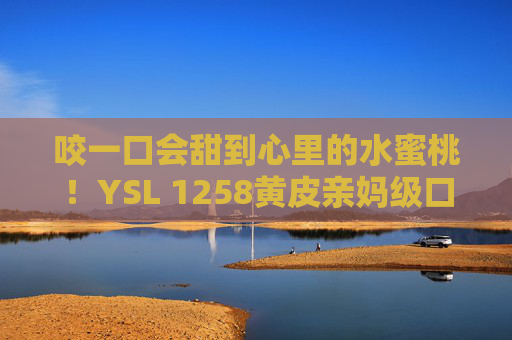 咬一口会甜到心里的水蜜桃!YSL 1258黄皮亲妈级口红,薄涂初恋感厚涂斩男色,YSL 1258黄皮亲妈!水蜜桃感口红,薄涂初恋厚涂斩男 咬一口会甜到心里的水蜜桃!YSL 1258黄皮亲妈级口红,薄涂初恋感厚涂斩男色,YSL 1258黄皮亲妈!水蜜桃感口红,薄涂初恋厚涂斩男