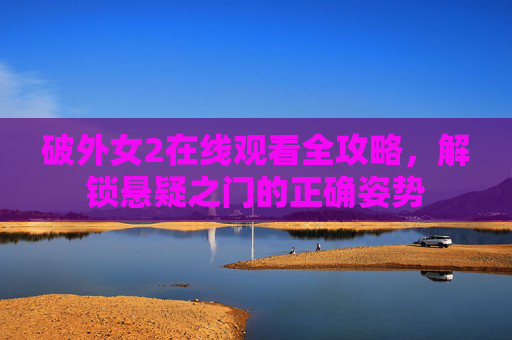破外女2在线观看全攻略,解锁悬疑之门的正确姿势 破外女2在线观看全攻略,解锁悬疑之门的正确姿势