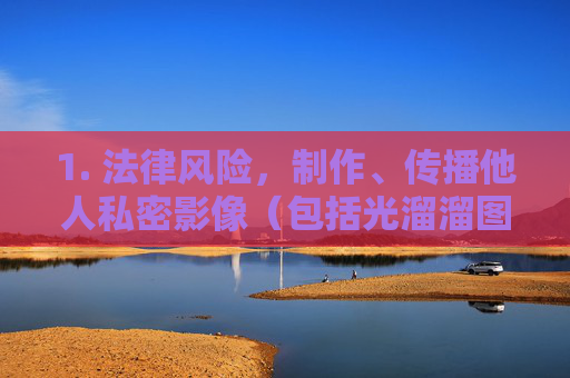 1. 法律风险，制作、传播他人私密影像（包括光溜溜图片/视频）可能构成传播淫秽物品罪、侮辱罪、侵犯公民个人信息罪等，将面临刑事处罚