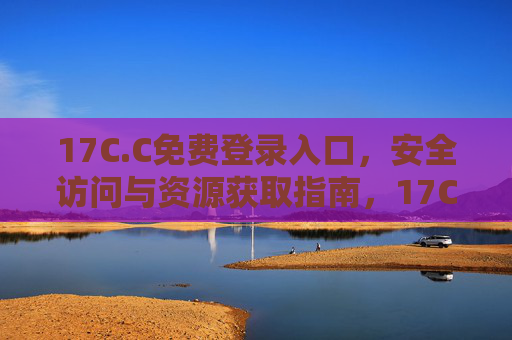 17C.C免费登录入口,安全访问与资源获取指南,17C.C免费登录入口,安全访问与资源获取指南 17C.C免费登录入口,安全访问与资源获取指南,17C.C免费登录入口,安全访问与资源获取指南