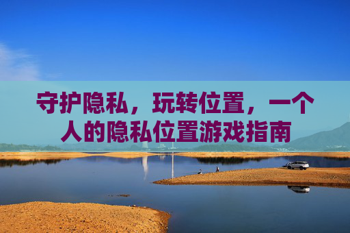 守护隐私,玩转位置,一个人的隐私位置游戏指南 守护隐私,玩转位置,一个人的隐私位置游戏指南