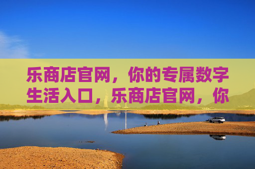 乐商店官网，你的专属数字生活入口，乐商店官网，你的专属数字生活入口