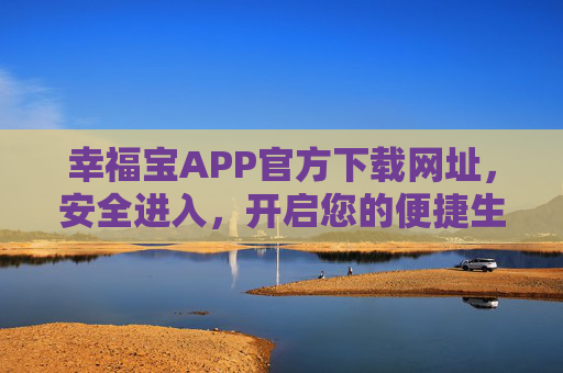 幸福宝APP官方下载网址,安全进入,开启您的便捷生活 幸福宝APP官方下载网址,安全进入,开启您的便捷生活