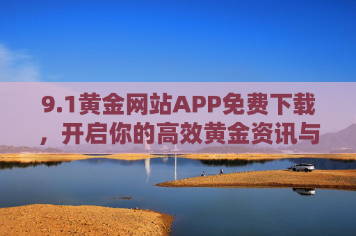 9.1黄金网站APP免费下载,开启你的高效黄金资讯与交易之旅,1黄金APP免费下载,开启高效黄金资讯与交易之旅 9.1黄金网站APP免费下载,开启你的高效黄金资讯与交易之旅,1黄金APP免费下载,开启高效黄金资讯与交易之旅