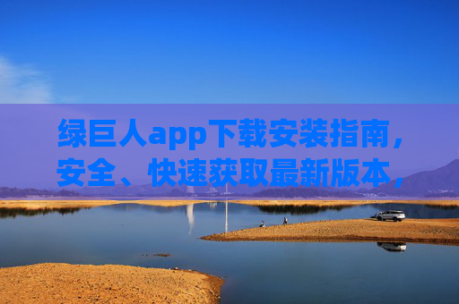 绿巨人app下载安装指南，安全、快速获取最新版本，安全快速！绿巨人app最新版下载安装指南