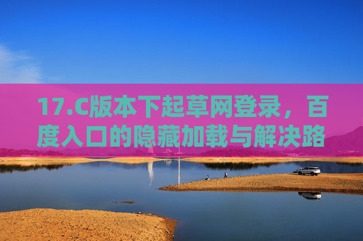 17.C版本下起草网登录,百度入口的隐藏加载与解决路径,C版本起草网登录百度入口隐藏加载问题及解决路径 17.C版本下起草网登录,百度入口的隐藏加载与解决路径,C版本起草网登录百度入口隐藏加载问题及解决路径