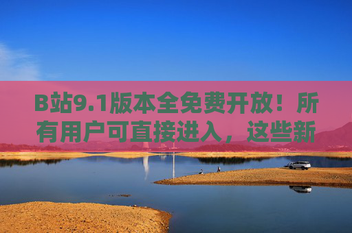 B站9.1版本全免费开放!所有用户可直接进入,这些新功能让追番学习更爽,B站9.1全免费开放 新功能升级追番学习体验 B站9.1版本全免费开放!所有用户可直接进入,这些新功能让追番学习更爽,B站9.1全免费开放 新功能升级追番学习体验