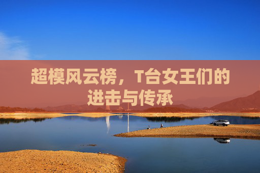 超模风云榜,T台女王们的进击与传承 超模风云榜,T台女王们的进击与传承
