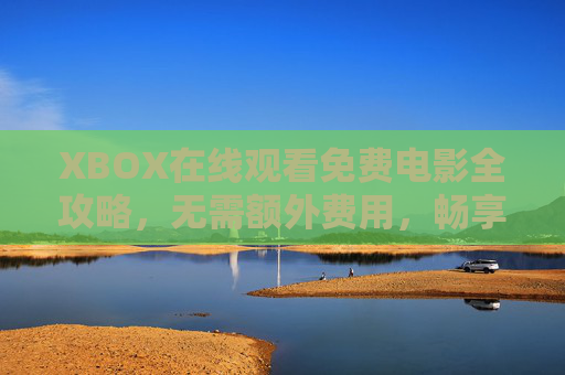 XBOX在线观看免费电影全攻略,无需额外费用,畅享大屏观影体验,XBOX免费电影观看全攻略 XBOX在线观看免费电影全攻略,无需额外费用,畅享大屏观影体验,XBOX免费电影观看全攻略