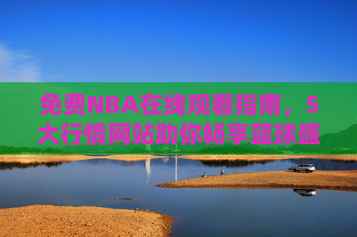 免费NBA在线观看指南,5大行情网站助你畅享篮球盛宴,免费NBA在线观看指南,5大行情网站助你畅享篮球盛宴 免费NBA在线观看指南,5大行情网站助你畅享篮球盛宴,免费NBA在线观看指南,5大行情网站助你畅享篮球盛宴