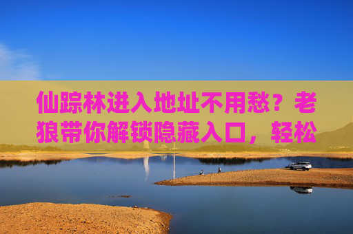仙踪林进入地址不用愁?老狼带你解锁隐藏入口,轻松打卡网红坐标,仙踪林隐藏入口解锁!老狼带你轻松打卡网红坐标 仙踪林进入地址不用愁?老狼带你解锁隐藏入口,轻松打卡网红坐标,仙踪林隐藏入口解锁!老狼带你轻松打卡网红坐标