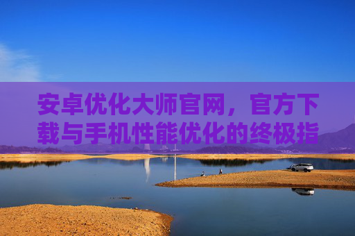 安卓优化大师官网，官方下载与手机性能优化的终极指南