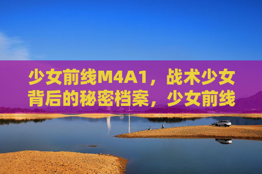 少女前线M4A1，战术少女背后的秘密档案，少女前线M4A1，战术少女的秘密档案
