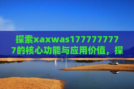 探索xaxwas1777777777的核心功能与应用价值,探索xaxwas1777777777的核心功能与应用价值 探索xaxwas1777777777的核心功能与应用价值,探索xaxwas1777777777的核心功能与应用价值